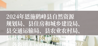 2024年恩施鹤峰县自然资源规划局、县住房和城乡建设局、县交通运输局、县农业农村局、县林业局、县农村经济服务中心、各乡镇人民政府专项招聘笔试公告