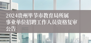 2024贵州毕节市教育局所属事业单位招聘工作人员资格复审公告
