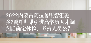 2022内蒙古阿拉善盟智汇驼乡?鸿雁归巢引进高学历人才调剂后确定体检、考察人员公告