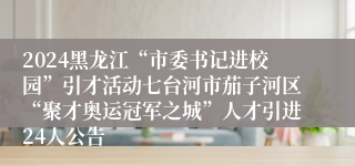 2024黑龙江“市委书记进校园”引才活动七台河市茄子河区“聚才奥运冠军之城”人才引进24人公告