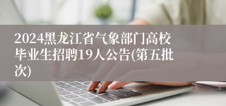 2024黑龙江省气象部门高校毕业生招聘19人公告(第五批次) 