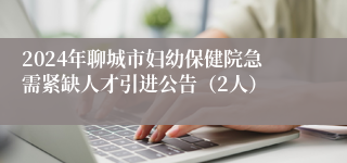 2024年聊城市妇幼保健院急需紧缺人才引进公告（2人）