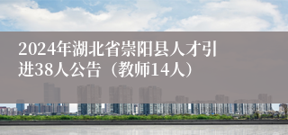 2024年湖北省崇阳县人才引进38人公告（教师14人）