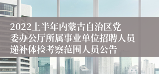 2022上半年内蒙古自治区党委办公厅所属事业单位招聘人员递补体检考察范围人员公告