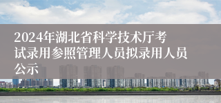 2024年湖北省科学技术厅考试录用参照管理人员拟录用人员公示