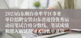 2023山东烟台市牟平区事业单位招聘安置山东省退役优秀运动员笔试合格分数线、笔试成绩和进入面试范围人员名单通知