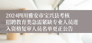 2024四川雅安市宝兴县考核招聘教育类急需紧缺专业人员进入资格复审人员名单更正公告