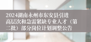 2024湖南永州市东安县引进高层次和急需紧缺专业人才（第二批）部分岗位计划调整公告