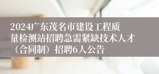 2024广东茂名市建设工程质量检测站招聘急需紧缺技术人才（合同制）招聘6人公告