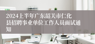 2024上半年广东韶关市仁化县招聘事业单位工作人员面试通知