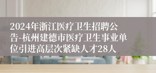 2024年浙江医疗卫生招聘公告-杭州建德市医疗卫生事业单位引进高层次紧缺人才28人