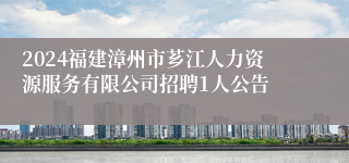 2024福建漳州市芗江人力资源服务有限公司招聘1人公告