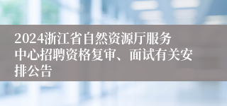 2024浙江省自然资源厅服务中心招聘资格复审、面试有关安排公告