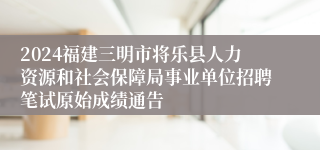 2024福建三明市将乐县人力资源和社会保障局事业单位招聘笔试原始成绩通告