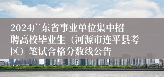 2024广东省事业单位集中招聘高校毕业生（河源市连平县考区）笔试合格分数线公告