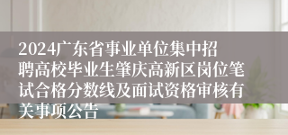 2024广东省事业单位集中招聘高校毕业生肇庆高新区岗位笔试合格分数线及面试资格审核有关事项公告