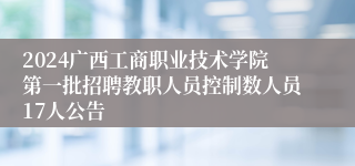 2024广西工商职业技术学院第一批招聘教职人员控制数人员17人公告