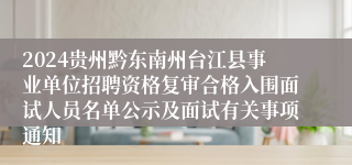 2024贵州黔东南州台江县事业单位招聘资格复审合格入围面试人员名单公示及面试有关事项通知