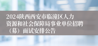 2024陕西西安市临潼区人力资源和社会保障局事业单位招聘（募）面试安排公告