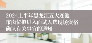 2024上半年黑龙江五大连池市岗位拟进入面试人选现场资格确认有关事宜的通知