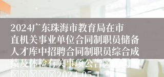 2024广东珠海市教育局在市直机关事业单位合同制职员储备人才库中招聘合同制职员综合成绩及体检有关事项公告									2024-05-19