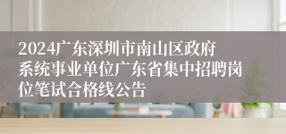 2024广东深圳市南山区政府系统事业单位广东省集中招聘岗位笔试合格线公告
