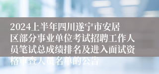 2024上半年四川遂宁市安居区部分事业单位考试招聘工作人员笔试总成绩排名及进入面试资格审查人员名单的公告