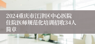 2024重庆市江津区中心医院住院医师规范化培训招收34人简章