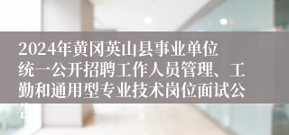 2024年黄冈英山县事业单位统一公开招聘工作人员管理、工勤和通用型专业技术岗位面试公告