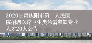 2020甘肃庆阳市第二人民医院招聘医疗卫生类急需紧缺专业人才20人公告