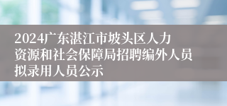 2024广东湛江市坡头区人力资源和社会保障局招聘编外人员拟录用人员公示