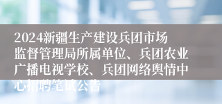 2024新疆生产建设兵团市场监督管理局所属单位、兵团农业广播电视学校、兵团网络舆情中心招聘笔试公告