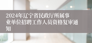 2024年辽宁省民政厅所属事业单位招聘工作人员资格复审通知