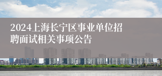 2024上海长宁区事业单位招聘面试相关事项公告