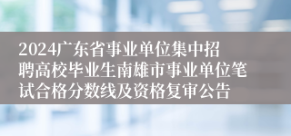 2024广东省事业单位集中招聘高校毕业生南雄市事业单位笔试合格分数线及资格复审公告