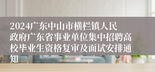 2024广东中山市横栏镇人民政府广东省事业单位集中招聘高校毕业生资格复审及面试安排通知