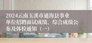 2024云南玉溪市通海县事业单位招聘面试成绩、综合成绩公布及体检通知（一）