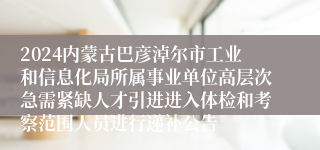 2024内蒙古巴彦淖尔市工业和信息化局所属事业单位高层次急需紧缺人才引进进入体检和考察范围人员进行递补公告