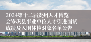 2024第十二届贵州人才博览会岑巩县事业单位人才引进面试成绩及入围体检对象名单公告