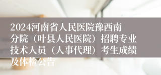 2024河南省人民医院豫西南分院（叶县人民医院）招聘专业技术人员（人事代理）考生成绩及体检公告