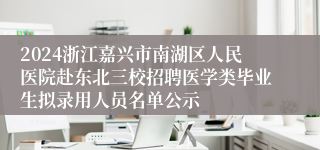 2024浙江嘉兴市南湖区人民医院赴东北三校招聘医学类毕业生拟录用人员名单公示