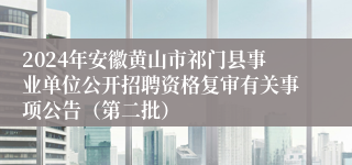 2024年安徽黄山市祁门县事业单位公开招聘资格复审有关事项公告（第二批）