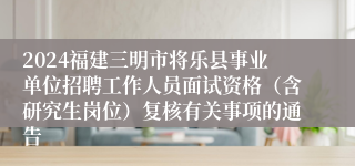 2024福建三明市将乐县事业单位招聘工作人员面试资格（含研究生岗位）复核有关事项的通告