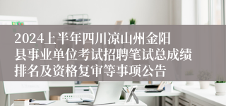 2024上半年四川凉山州金阳县事业单位考试招聘笔试总成绩排名及资格复审等事项公告