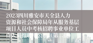 2023四川雅安市天全县人力资源和社会保障局年从服务基层项目人员中考核招聘事业单位工作人员拟聘用公示（第二批）