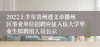 2022上半年贵州遵义市播州区事业单位招聘应征入伍大学毕业生拟聘用人员公示