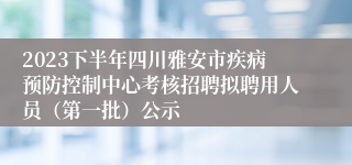 2023下半年四川雅安市疾病预防控制中心考核招聘拟聘用人员（第一批）公示