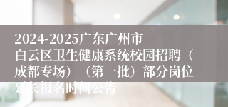 2024-2025广东广州市白云区卫生健康系统校园招聘（成都专场）（第一批）部分岗位延长报名时间公告
