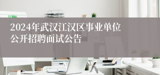 2024年武汉江汉区事业单位公开招聘面试公告