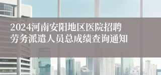2024河南安阳地区医院招聘劳务派遣人员总成绩查询通知